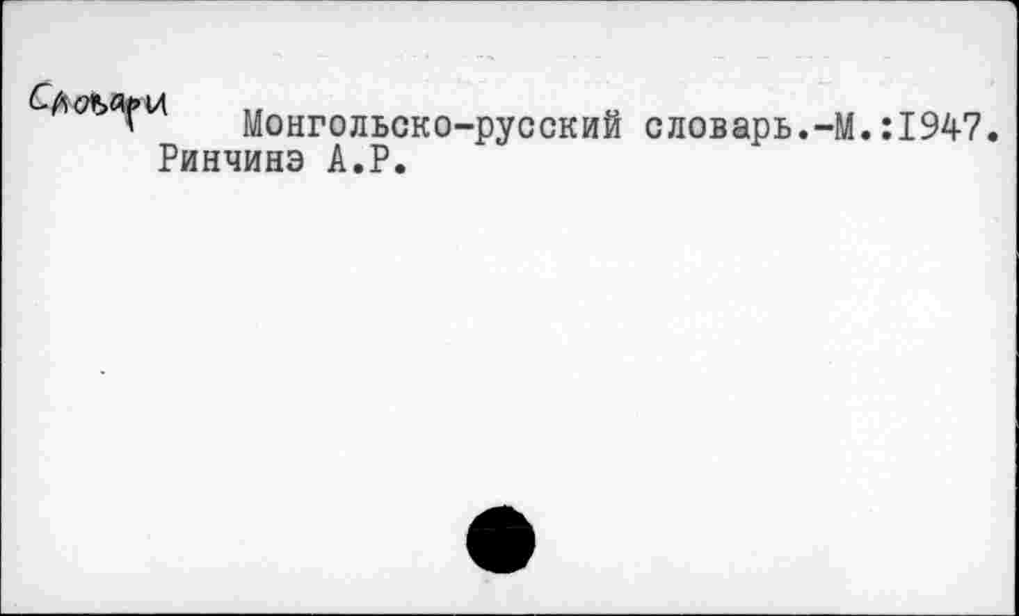 ﻿Монгольско-русский словарь.-I Ринчинэ А.Р.
.:1947.